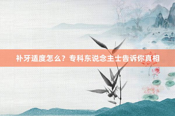 补牙适度怎么？专科东说念主士告诉你真相