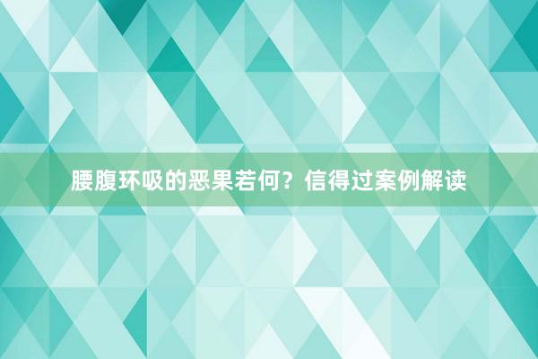 腰腹环吸的恶果若何？信得过案例解读